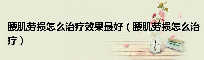 腰肌勞損怎么治療效果最好（腰肌勞損怎么治療）