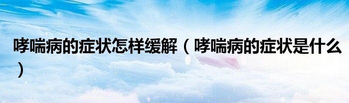 哮喘病的癥狀怎樣緩解（哮喘病的癥狀是什么）