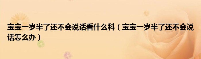 寶寶一歲半了還不會說話看什么科（寶寶一歲半了還不會說話怎么辦）