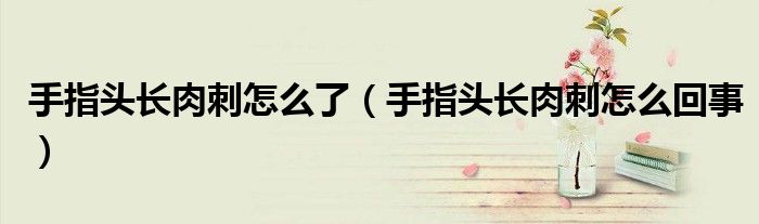 手指頭長(zhǎng)肉刺怎么了（手指頭長(zhǎng)肉刺怎么回事）