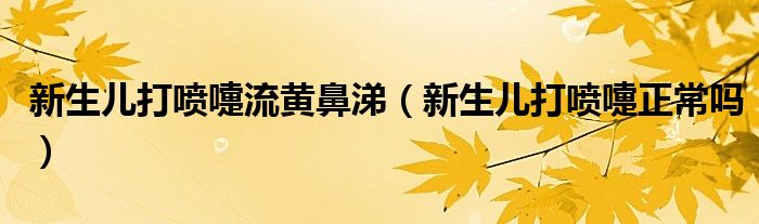 新生兒打噴嚏流黃鼻涕（新生兒打噴嚏正常嗎）
