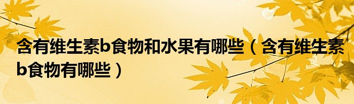 含有維生素b食物和水果有哪些（含有維生素b食物有哪些）