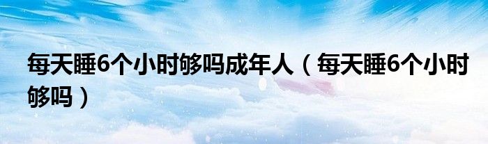 每天睡6個小時夠嗎成年人（每天睡6個小時夠嗎）
