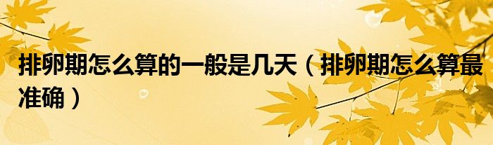 排卵期怎么算的一般是幾天（排卵期怎么算最準(zhǔn)確）