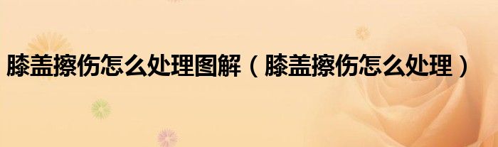 膝蓋擦傷怎么處理圖解（膝蓋擦傷怎么處理）