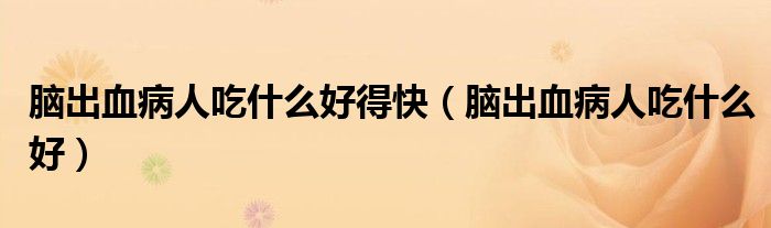 腦出血病人吃什么好得快（腦出血病人吃什么好）