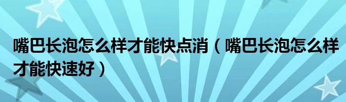 嘴巴長泡怎么樣才能快點消（嘴巴長泡怎么樣才能快速好）