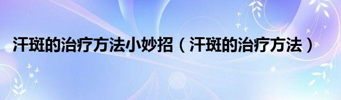汗斑的治療方法小妙招(汗斑的治療方法)