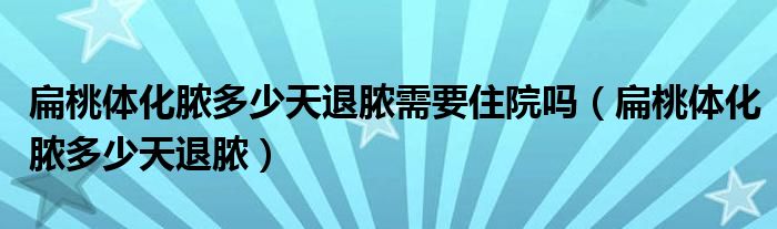 扁桃體化膿多少天退膿需要住院嗎（扁桃體化膿多少天退膿）