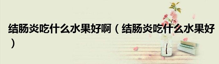 結腸炎吃什么水果好?。ńY腸炎吃什么水果好）