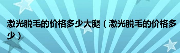 激光脫毛的價(jià)格多少大腿（激光脫毛的價(jià)格多少）