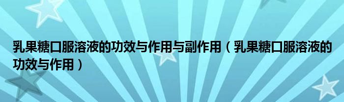 乳果糖口服溶液的功效與作用與副作用（乳果糖口服溶液的功效與作用）