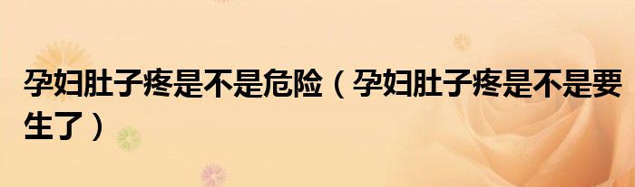 孕婦肚子疼是不是危險(xiǎn)（孕婦肚子疼是不是要生了）