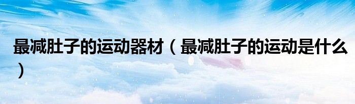 最減肚子的運(yùn)動(dòng)器材（最減肚子的運(yùn)動(dòng)是什么）