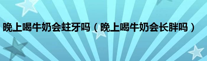 晚上喝牛奶會(huì)蛀牙嗎（晚上喝牛奶會(huì)長胖嗎）