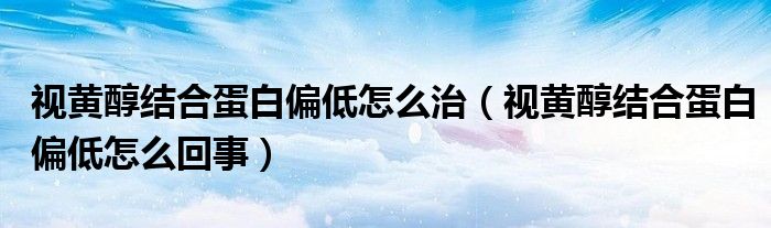 視黃醇結合蛋白偏低怎么治（視黃醇結合蛋白偏低怎么回事）