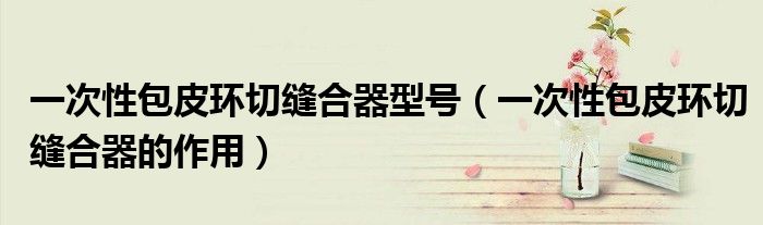 一次性包皮環(huán)切縫合器型號(hào)（一次性包皮環(huán)切縫合器的作用）