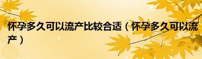 懷孕多久可以流產比較合適（懷孕多久可以流產）