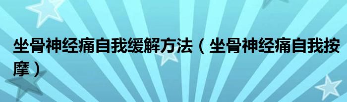 坐骨神經(jīng)痛自我緩解方法（坐骨神經(jīng)痛自我按摩）