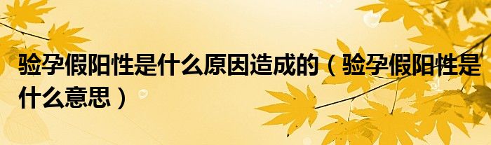 驗孕假陽性是什么原因造成的（驗孕假陽性是什么意思）