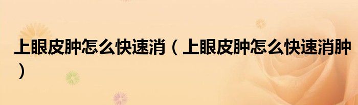 上眼皮腫怎么快速消（上眼皮腫怎么快速消腫）