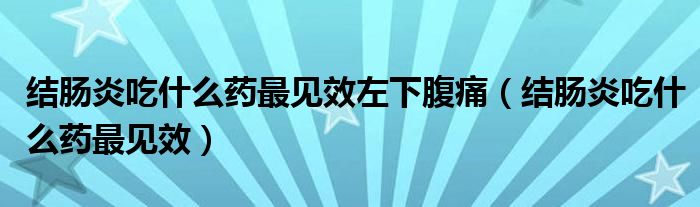 結(jié)腸炎吃什么藥最見效左下腹痛（結(jié)腸炎吃什么藥最見效）