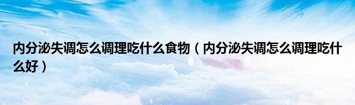 內分泌失調怎么調理吃什么食物（內分泌失調怎么調理吃什么好）