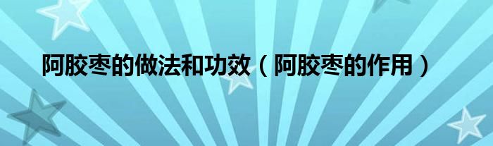 阿膠棗的做法和功效（阿膠棗的作用）