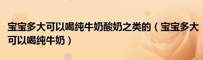 寶寶多大可以喝純牛奶酸奶之類的（寶寶多大可以喝純牛奶）