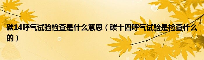 碳14呼氣試驗(yàn)檢查是什么意思（碳十四呼氣試驗(yàn)是檢查什么的）