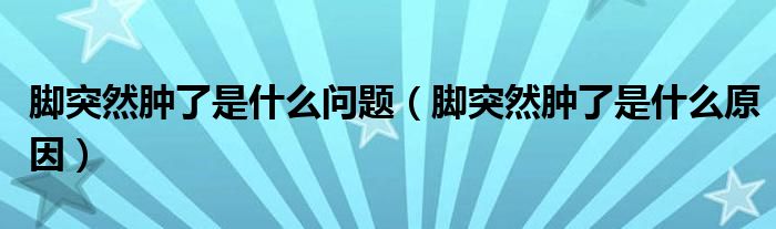 腳突然腫了是什么問題（腳突然腫了是什么原因）