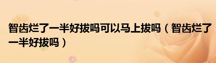 智齒爛了一半好拔嗎可以馬上拔嗎（智齒爛了一半好拔嗎）