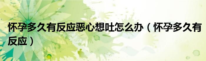 懷孕多久有反應(yīng)惡心想吐怎么辦（懷孕多久有反應(yīng)）