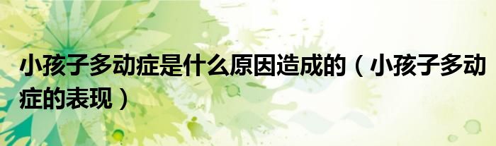 小孩子多動(dòng)癥是什么原因造成的（小孩子多動(dòng)癥的表現(xiàn)）
