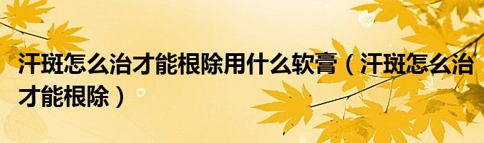 汗斑怎么治才能根除用什么軟膏（汗斑怎么治才能根除）