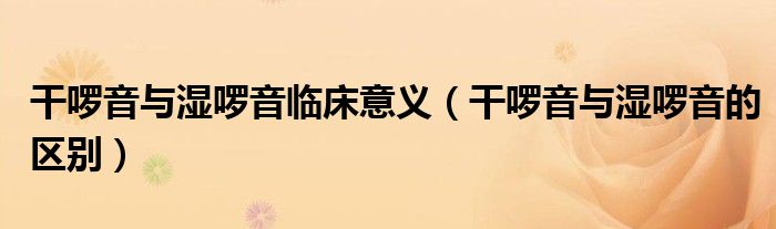 干啰音與濕啰音臨床意義（干啰音與濕啰音的區(qū)別）