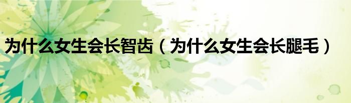 為什么女生會長智齒（為什么女生會長腿毛）