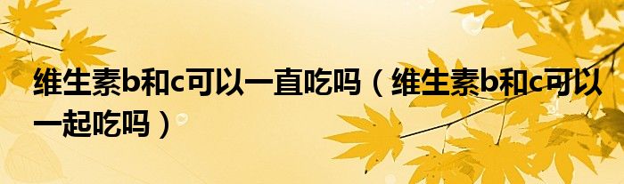 維生素b和c可以一直吃嗎（維生素b和c可以一起吃嗎）