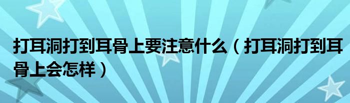 打耳洞打到耳骨上要注意什么(打耳洞打到耳骨上會怎樣)