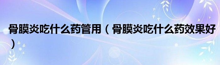 骨膜炎吃什么藥管用（骨膜炎吃什么藥效果好）