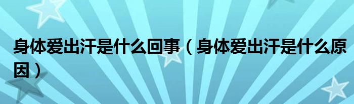 身體愛(ài)出汗是什么回事（身體愛(ài)出汗是什么原因）