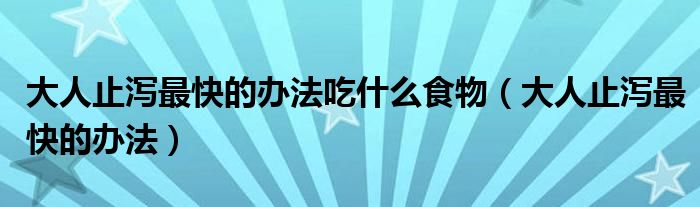 大人止瀉最快的辦法吃什么食物(大人止瀉最快的辦法)