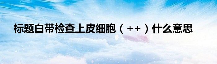 標題白帶檢查上皮細胞（++）什么意思