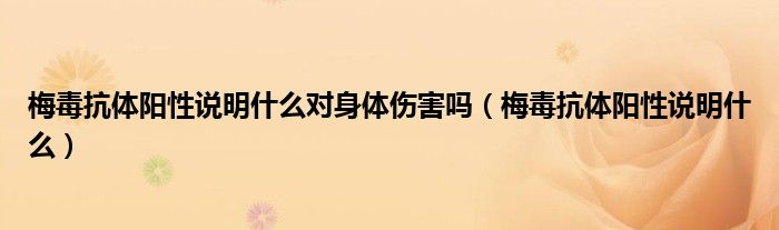 梅毒抗體陽性說明什么對(duì)身體傷害嗎（梅毒抗體陽性說明什么）