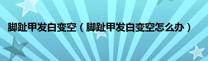 腳趾甲發(fā)白變空（腳趾甲發(fā)白變空怎么辦）