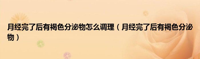 月經完了后有褐色分泌物怎么調理（月經完了后有褐色分泌物）