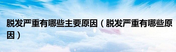 脫發(fā)嚴(yán)重有哪些主要原因（脫發(fā)嚴(yán)重有哪些原因）