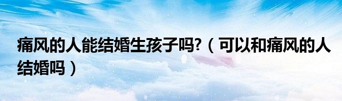 痛風(fēng)的人能結(jié)婚生孩子嗎?（可以和痛風(fēng)的人結(jié)婚嗎）