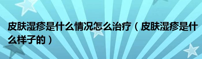 皮膚濕疹是什么情況怎么治療（皮膚濕疹是什么樣子的）