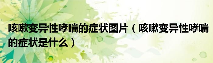 咳嗽變異性哮喘的癥狀圖片（咳嗽變異性哮喘的癥狀是什么）